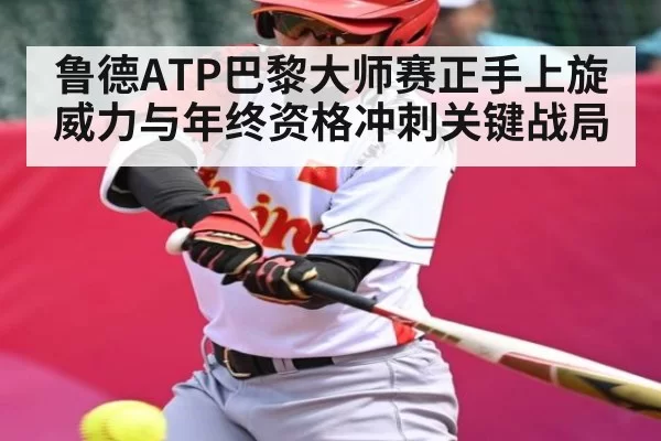 鲁德ATP巴黎大师赛正手上旋威力与年终资格冲刺关键战局